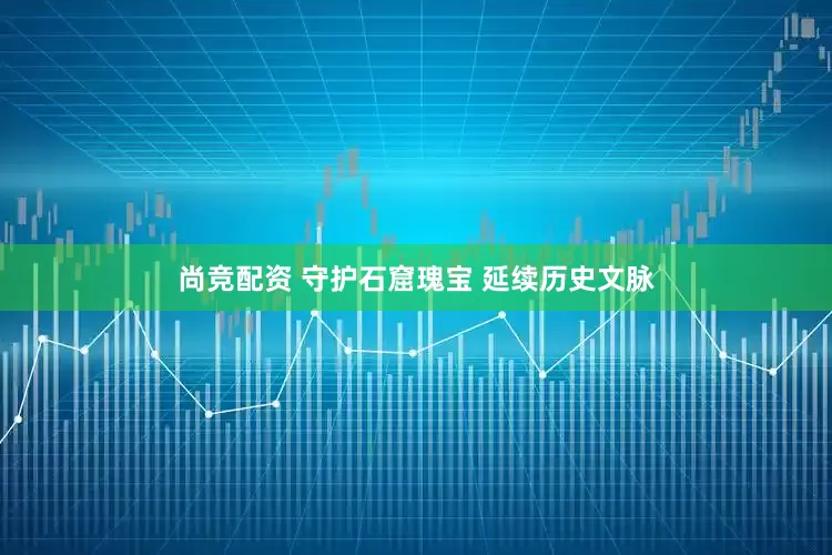 尚竞配资 守护石窟瑰宝 延续历史文脉