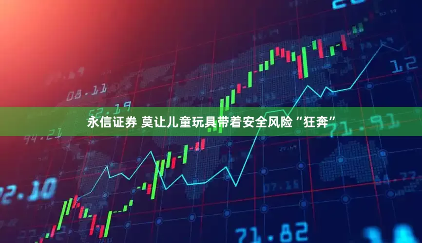 永信证券 莫让儿童玩具带着安全风险“狂奔”