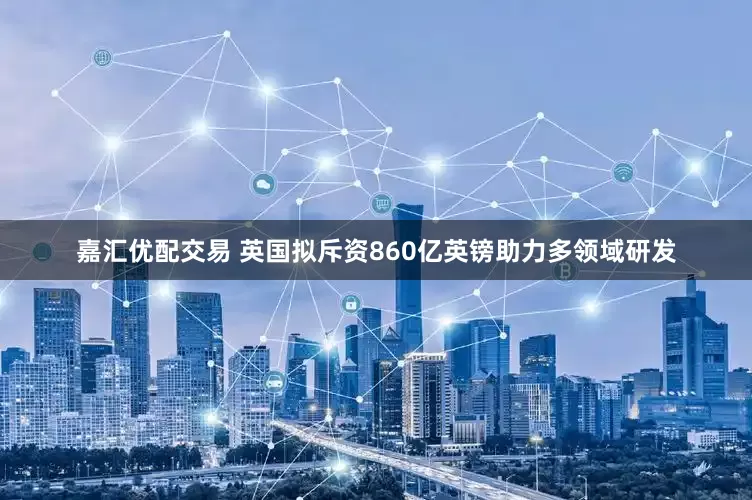 嘉汇优配交易 英国拟斥资860亿英镑助力多领域研发