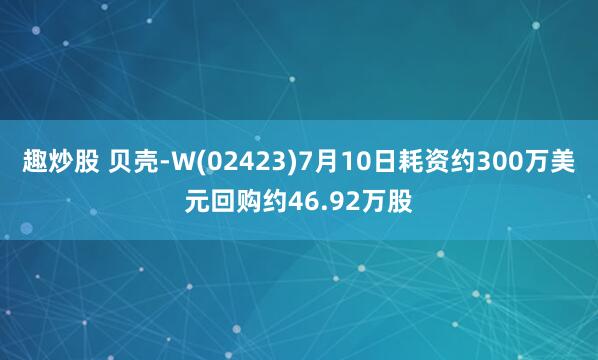 趣炒股 贝壳-W(02423)7月10日耗资约300万美元回购约46.92万股
