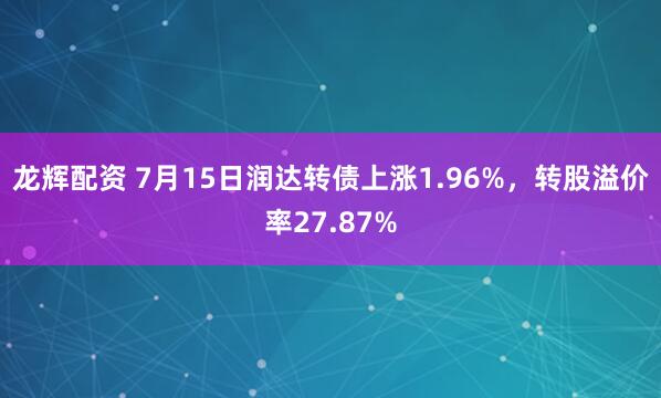 龙辉配资 7月15日润达转债上涨1.96%，转股溢价率27.87%