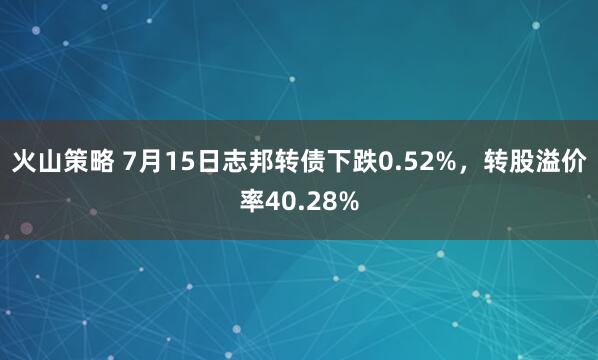 火山策略 7月15日志邦转债下跌0.52%，转股溢价率40.28%