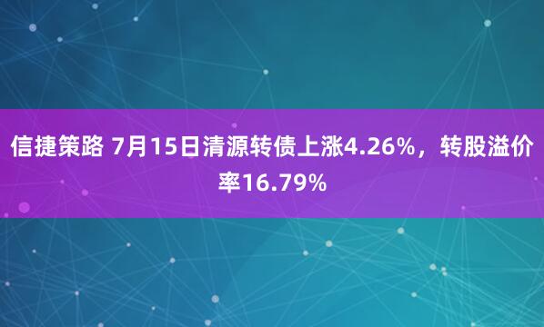信捷策路 7月15日清源转债上涨4.26%，转股溢价率16.79%