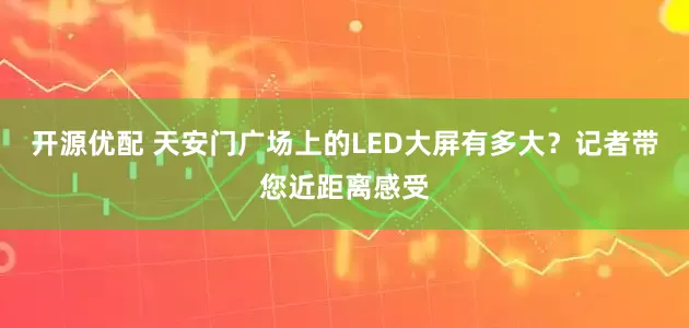 开源优配 天安门广场上的LED大屏有多大？记者带您近距离感受