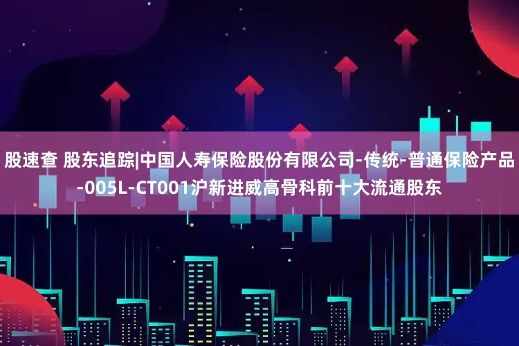 股速查 股东追踪|中国人寿保险股份有限公司-传统-普通保险产品-005L-CT001沪新进威高骨科前十大流通股东
