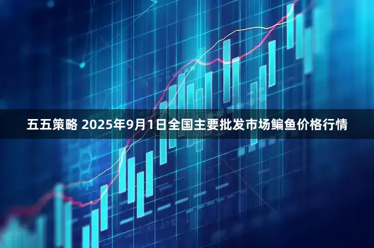 五五策略 2025年9月1日全国主要批发市场鳊鱼价格行情