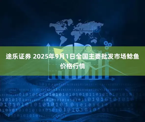 途乐证券 2025年9月1日全国主要批发市场鲶鱼价格行情