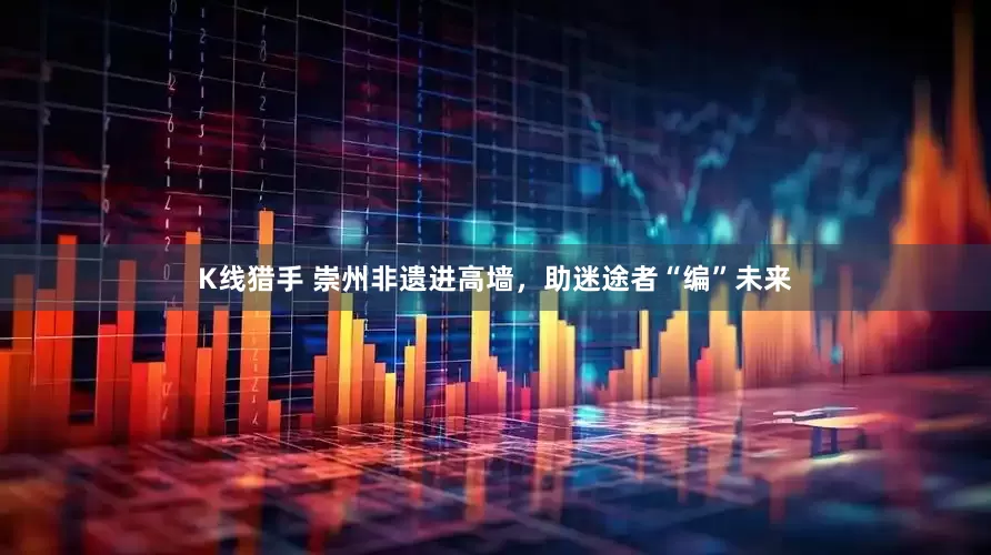 K线猎手 崇州非遗进高墙，助迷途者“编”未来