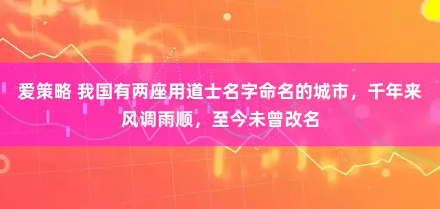 爱策略 我国有两座用道士名字命名的城市，千年来风调雨顺，至今未曾改名