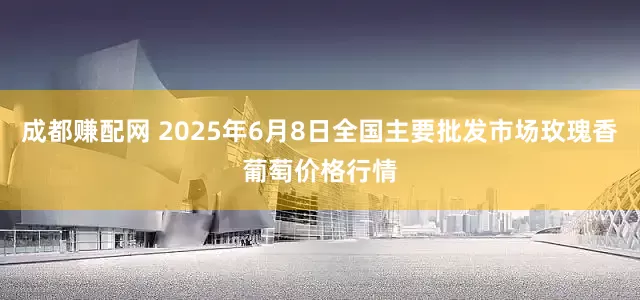 成都赚配网 2025年6月8日全国主要批发市场玫瑰香葡萄价格行情