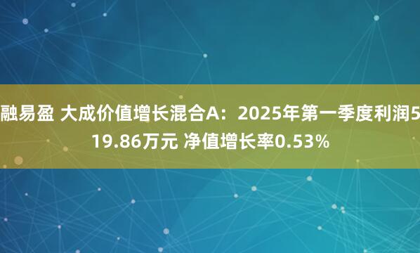 融易盈 大成价值增长混合A：2025年第一季度利润519.86万元 净值增长率0.53%