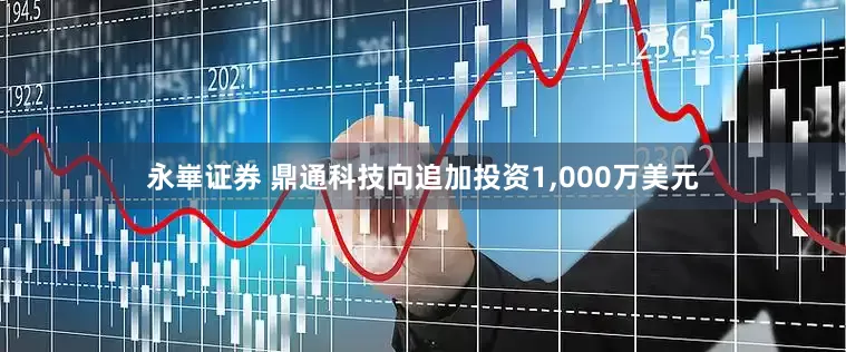 永崋证券 鼎通科技向追加投资1,000万美元