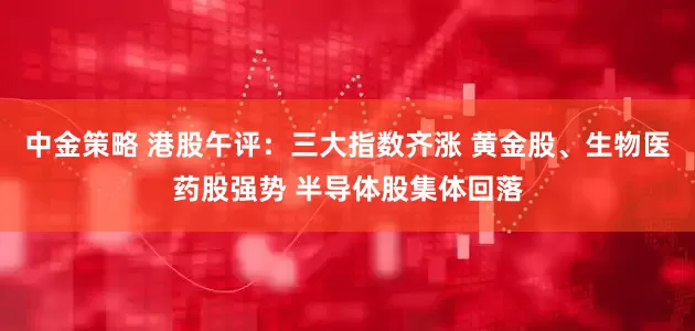 中金策略 港股午评：三大指数齐涨 黄金股、生物医药股强势 半导体股集体回落