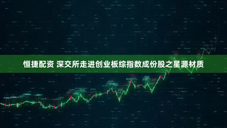 恒捷配资 深交所走进创业板综指数成份股之星源材质