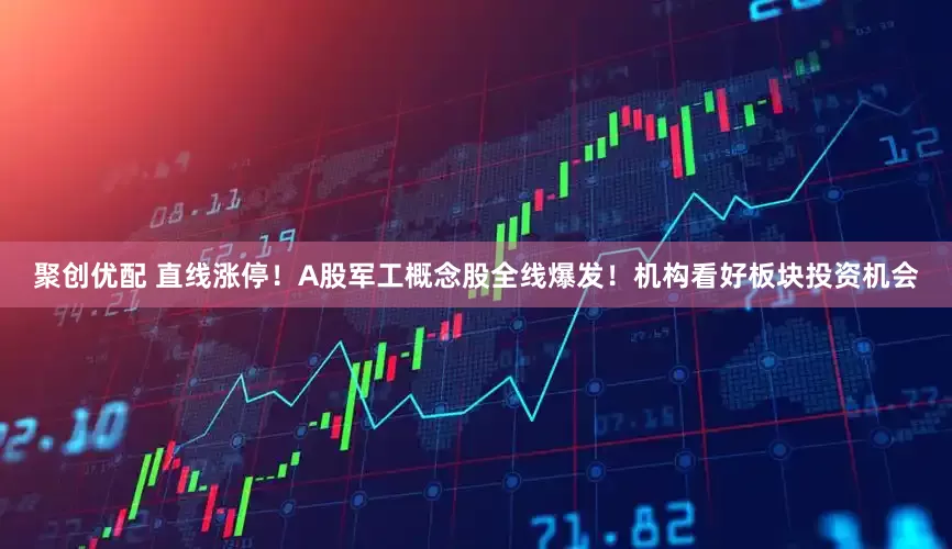 聚创优配 直线涨停！A股军工概念股全线爆发！机构看好板块投资机会