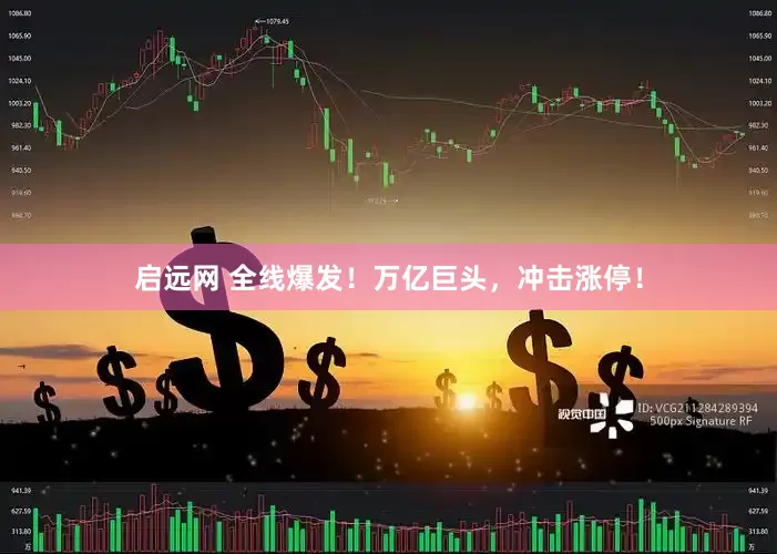 启远网 全线爆发！万亿巨头，冲击涨停！
