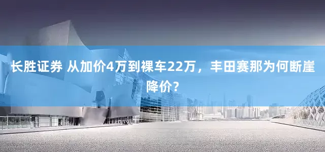 长胜证券 从加价4万到裸车22万，丰田赛那为何断崖降价？