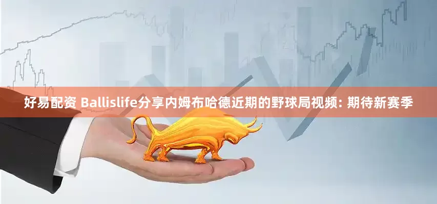 好易配资 Ballislife分享内姆布哈德近期的野球局视频: 期待新赛季